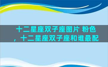 十二星座双子座图片 粉色，十二星座双子座和谁最配